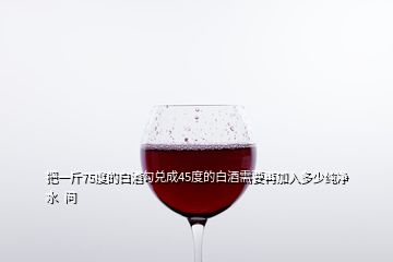 把一斤75度的白酒勾兌成45度的白酒需要再加入多少純凈水  問