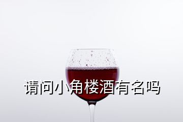 請問小角樓酒有名嗎