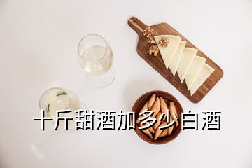 十斤甜酒加多少白酒