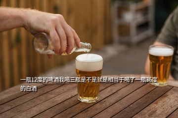 一瓶12度的啤酒我喝三瓶是不是就是相當(dāng)于喝了一瓶36度的白酒