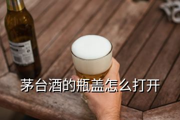 茅臺酒的瓶蓋怎么打開