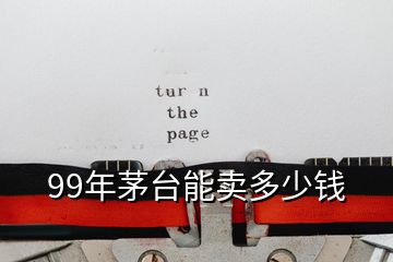 99年茅臺(tái)能賣多少錢