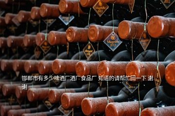 邯鄲市有多少啤酒廠酒廠食品廠 知道的請(qǐng)幫忙回一下 謝謝