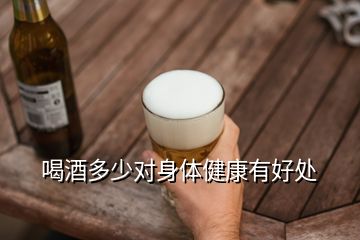 喝酒多少對(duì)身體健康有好處