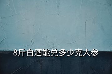 8斤白酒能兌多少克人參