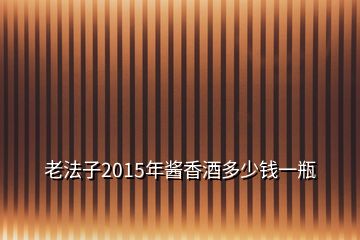 老法子2015年醬香酒多少錢(qián)一瓶