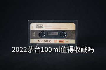 2022茅臺100ml值得收藏嗎