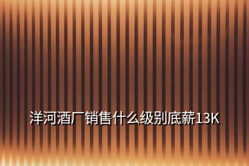 洋河酒廠銷售什么級別底薪13K