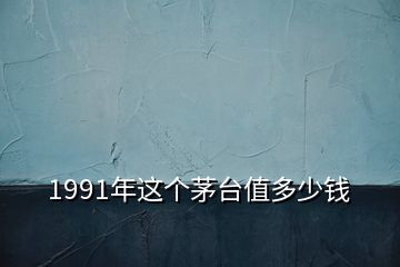 1991年這個(gè)茅臺(tái)值多少錢