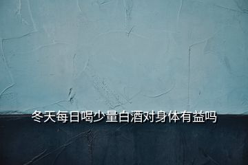 冬天每日喝少量白酒對(duì)身體有益嗎