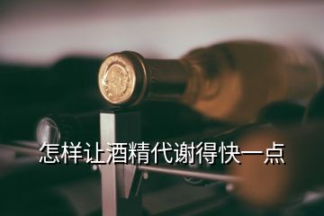 怎樣讓酒精代謝得快一點(diǎn)