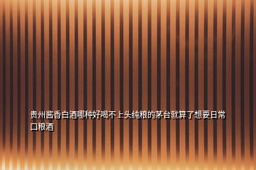 貴州醬香白酒哪種好喝不上頭純糧的茅臺(tái)就算了想要日?？诩Z酒