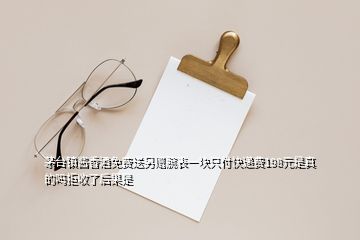 茅臺鎮(zhèn)醬香酒免費送另贈腕表一塊只付快遞費198元是真的嗎拒收了后果是