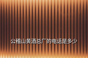 公稽山黃酒總廠的電話是多少