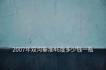 2007年雙溝秦淮46度多少錢一瓶