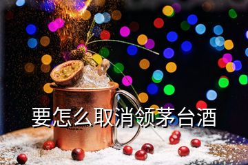 要怎么取消領(lǐng)茅臺(tái)酒