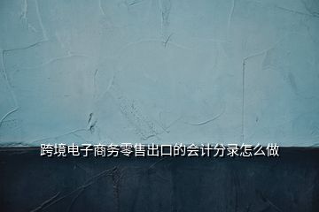 跨境電子商務零售出口的會計分錄怎么做