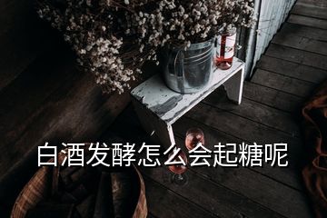 白酒發(fā)酵怎么會起糖呢