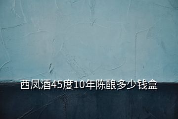 西鳳酒45度10年陳釀多少錢盒