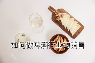 如何做啤酒行業(yè)的銷(xiāo)售