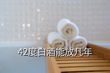 42度白酒能放幾年