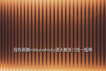 我有兩箱nikka whisky酒大概多少錢(qián)一瓶啊