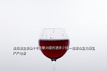 誰知道金泰山十年陳釀39度的酒多少錢一瓶泰山生力源生產(chǎn)產(chǎn)地泰