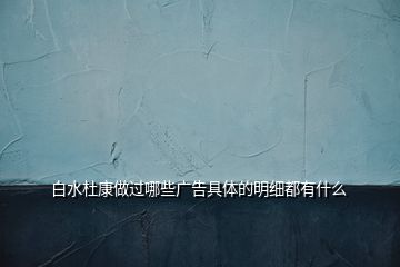 白水杜康做過(guò)哪些廣告具體的明細(xì)都有什么