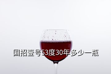 國(guó)招壹號(hào)53度30年多少一瓶