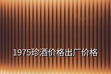 1975珍酒價(jià)格出廠(chǎng)價(jià)格