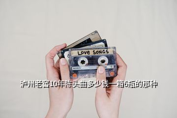 瀘州老窖10年陳頭曲多少錢一箱6瓶的那種