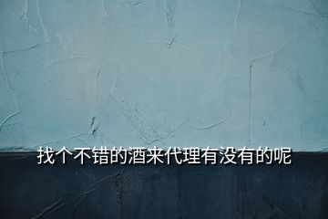 找個(gè)不錯(cuò)的酒來(lái)代理有沒有的呢