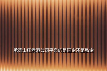 承德山莊老酒公司平泉的是國(guó)企還是私企