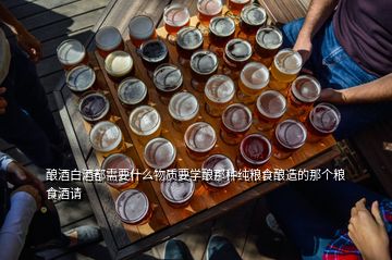 釀酒白酒都需要什么物質(zhì)要學(xué)釀那種純糧食釀造的那個糧食酒請