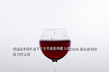 想請(qǐng)高手幫忙看下 十五年醬香典藏 53度1826 賴貢酒 的價(jià)格 為什么在