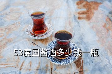 53度國(guó)醬酒多少錢(qián)一瓶