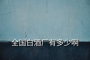 全國(guó)白酒廠有多少啊