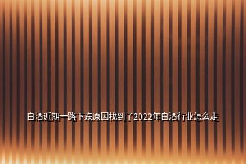 白酒近期一路下跌原因找到了2022年白酒行業(yè)怎么走