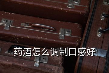 藥酒怎么調制口感好