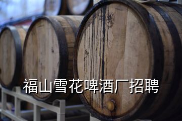 福山雪花啤酒廠招聘