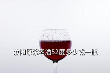 汝陽(yáng)原漿老酒52度多少錢一瓶