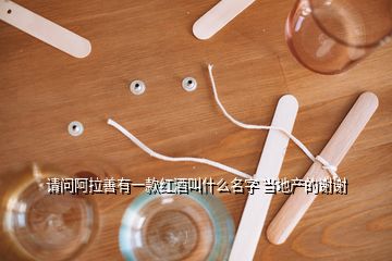 請問阿拉善有一款紅酒叫什么名字 當?shù)禺a(chǎn)的謝謝