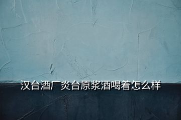 漢臺酒廠炎臺原漿酒喝著怎么樣