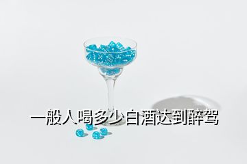 一般人喝多少白酒達(dá)到醉駕