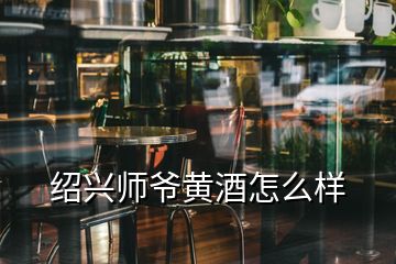 紹興師爺黃酒怎么樣