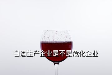 白酒生產(chǎn)企業(yè)是不是?；髽I(yè)