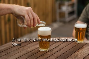 這個(gè)酒一瓶多少錢(qián)將軍井精品老窖濃香型白酒52度500ml