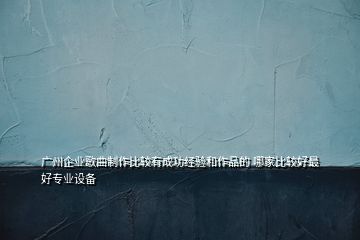 廣州企業(yè)歌曲制作比較有成功經(jīng)驗(yàn)和作品的 哪家比較好最好專業(yè)設(shè)備