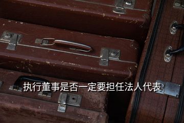 執(zhí)行董事是否一定要擔任法人代表