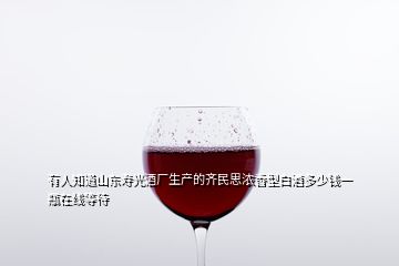 有人知道山東壽光酒廠生產(chǎn)的齊民思濃香型白酒多少錢一瓶在線等待